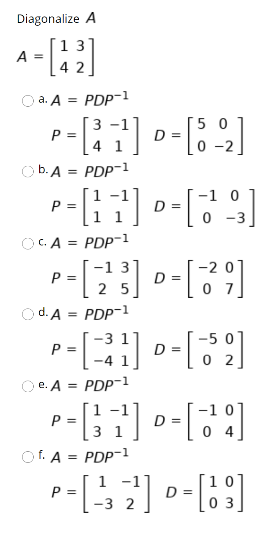 Diagonalize A A = 1 3 4 2 a. A = PDP-1 b. A = PDP-1 1 Р 1 1 OC. A = PDP-1 -1 3 P = 2 5 d. A = PDP-1 -3 1 P= -4 1 e. A = PDP-1