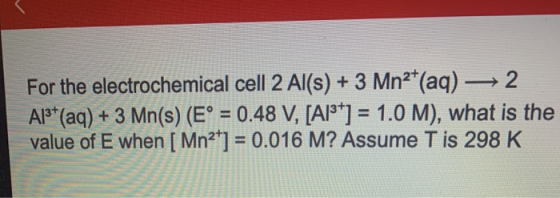 For the electrochemical cell 2 Al(s) + 3 Mn2+(aq) + 2 Al3+ (aq) + 3 Mn(s) (E° = 0.48 V, [A13+] = 1.0 M), what is the value of