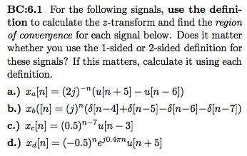 BC:6.1 For the following signals, use the defini- tion to calculate the z-transform and find the region of convergence for each signal below. Does it matter whether you use the 1-sided or 2-sided definition for these signals? If this matters, calculate it using each definition c.) zefn] = (0.5)-7uln-3] un +5