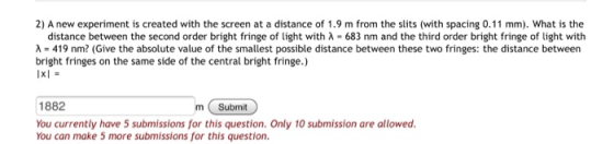 2) A new experiment is created with the screen at a distance of 1.9 m from the slits (with spacing 0.11 mm). What is the dist
