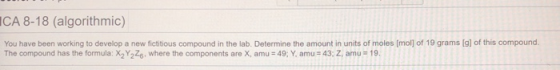 ICA 8-18 (algorithmic) You have been working to develop a new fictitious compound in the lab. Determine the amount in units o