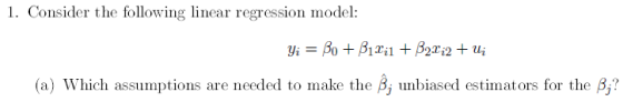1. Consider the following linear regression model: (a) which assumptions are needed to Inake the A i unbiased estimators for the ßi?