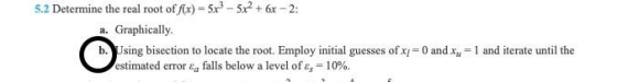 5.2 Determine the real root of f(x) = 5x? - 5x2 + 6x-2: a. Graphically. b. Using bisection to locate the root. Employ initial