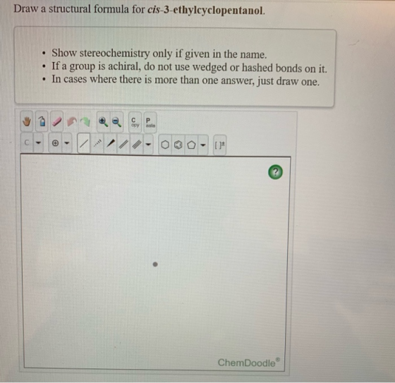 Draw a structural formula for cis-3-ethylcyclopentanol. Show stereochemistry only if given in the name. If a group is achiral