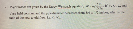 7. Major losses are given by the Darcy-Weisbach equation, AP = pf . If P, AP, L, and fare held constant and the pipe diameter