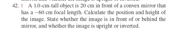 42. I A 1.0-cm-tall object is 20 cm in front of a convex mirror that has a -60 cm focal length. Calculate the position and he
