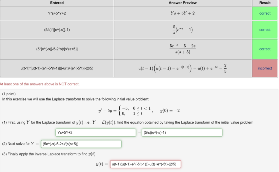 Entered Answer Preview Result Ys+5°Y+2 Ys + 5Y +2 correct (5/s)*([e^(-s)]-1) correct (5*[e^(-s)]-5-2*s/[s*(s+5)] 5e : - 5 -