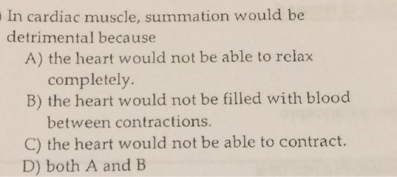 In cardiac muscle, summation would be detrimental because A) the heart would not be able to relax completely. B) the heart wo