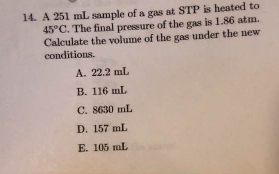 14. A 251 mL sample of a gas at STP is heated to 45°C. The final pressure of the gas is 1.86 atm. Calculate the volume of the