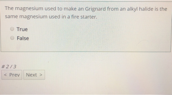 The magnesium used to make an Grignard from an alkyl halide is the same magnesium used in a fire starter. True False #273 < P