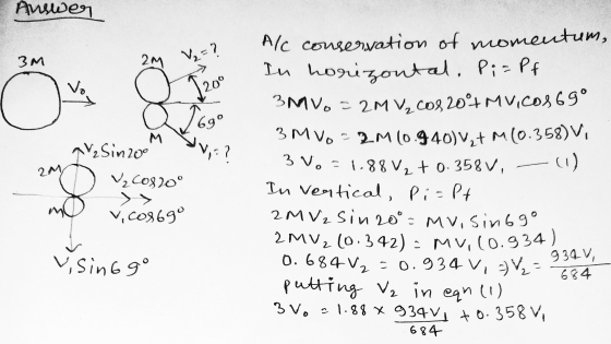 2 = Answer 3M 2M V₂ = ? vo С 69 M ;- ? TV₂ Sin20° V2C0810° 2M A/C conservation of momentum, In horizontal, PizPf 3MVO = 2M V2