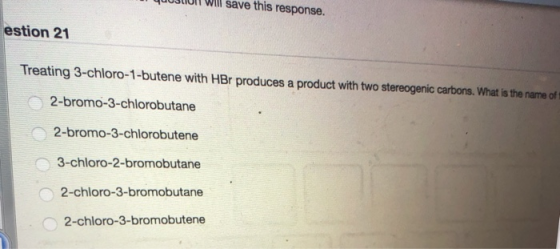 Il quoliu Will save this response. estion 21 Treating 3-chloro-1-butene with HBr produces a product with two stereogenic carb