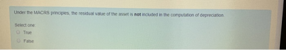 Under the MACRS principles, the residual value of the asset is not included in the computation of depreciation Select one Tru