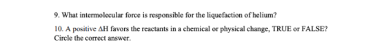 9. What intermolecular force is responsible for the liquefaction of helium? 10. A positive AH favors the reactants in a chemi