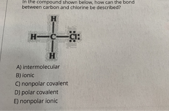 In the compound shown below, how can the bond between carbon and chlorine be described? A) intermolecular B) ionic C) nonpola