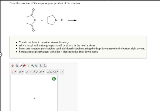 Draw the structure of the major organic product of the reaction. N-H . You do not have to consider stereochemistry . All carboxyl and amino groups should be drawn in the neutral form. Draw one structure per sketcher. Add additional sketchers using the drop-down menu in the bottom right corner. Separate multiple products using the + sign from the drop-down menu. C P opy sle