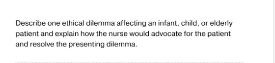 Describe one ethical dilemma affecting an infant, child, or elderly patient and explain how the nurse would advocate for the