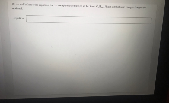 Write and balance the equation for the complete combustion of heptane, C,H... Phase symbols and energy changes are optional e