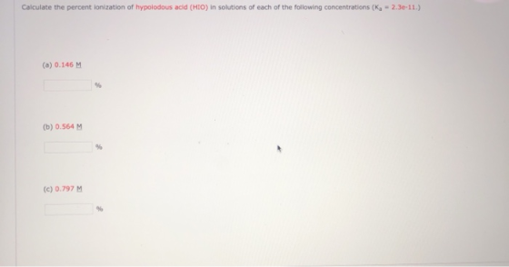 Calculate the percent ionization of hypolodous acid (HIO) in solutions of each of the following concentrations (Ka = 2.3e-11.
