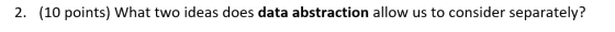 2. (10 points) What two ideas does data abstraction allow us to consider separately?