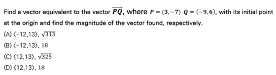 Find a vector equivalent to the vector PO, where P = (3,-7) Q = (-9,6), with its initial point at the origin and find the mag