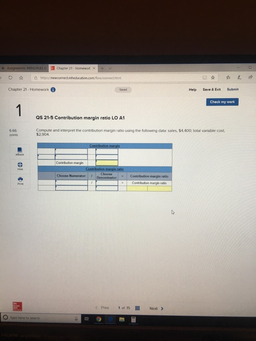 Chapter 21-Homework Help Save &ExitSubmit Check my work QS 21-5 Contribution margin ratio LO A1 6.66 points Compute and interpret the contribution margin ratio using the following data: sales, $4,400, total variable cost, $2.904 Choose Numerator: margin ratko Prev 1 of 15 lll Next > O Type here to search