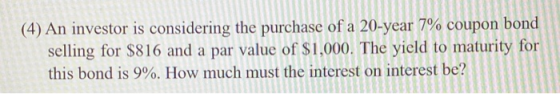 (4) An investor is considering the purchase of a 20-year 7% coupon bond selling for $816 and a par value of $1,000. The yield