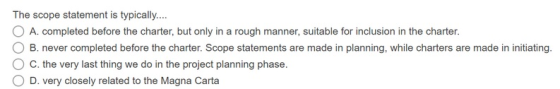 The scope statement is typically.... A. completed before the charter, but only in a rough manner, suitable for inclusion in t
