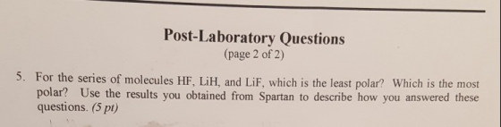 Post-Laboratory Questions (page 2 of 2) 5. For the series of molecules HF, LiH, and LiF, which is the least polar? Which is the most polar? Use the results you obtained from Spartan to describe how you answered these questions. (5 pt)