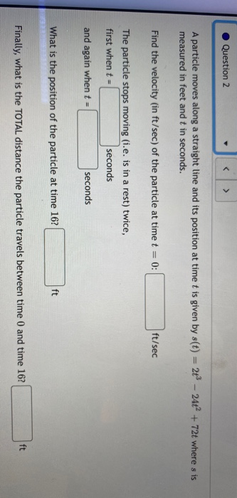 Question 2 < > A particle moves along a straight line and its position at time t is given by s(t) = 24 - 24t? + 72t where s i