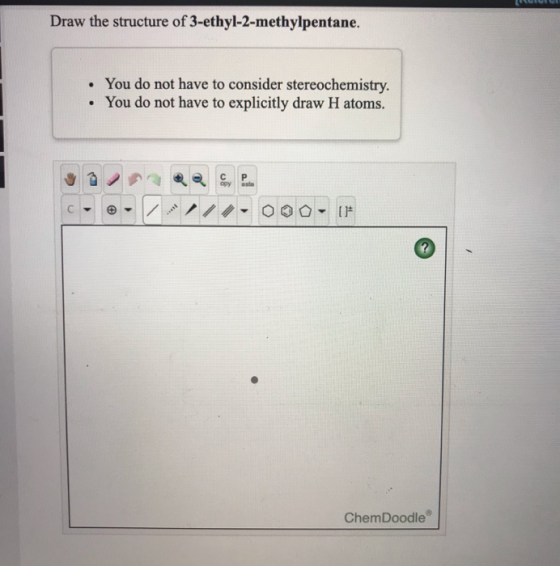 Draw the structure of 3-ethyl-2-methylpentane. • You do not have to consider stereochemistry. • You do not have to explicitly
