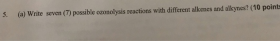 5. (a) Write seven (7) possible ozonolysis reactions with different alkenes and alkynes? (10 points