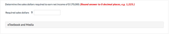 Determine the sales dollars required to earn net income of $ 170,000. (Round answer to O decimal places, e.g. 1,225.) Required sales dollars eTextbook and Media