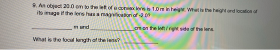 9. An object 20.0 cm to the left of a convex lens is 1.0 m in height. What is the height and location of its image if the len