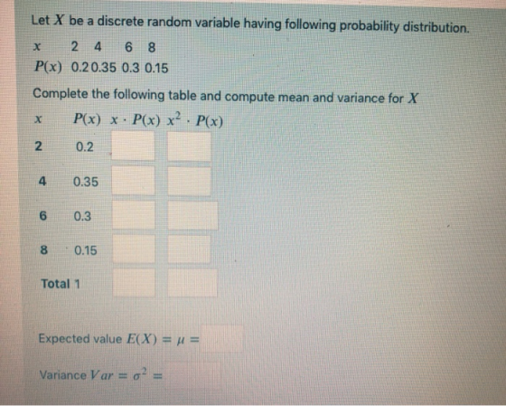 Let X be a discrete random variable having following probability distribution. x 2 4 6 8 P(x) 0.2 0.35 0.3 0.15 Complete the