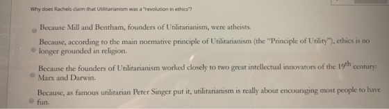 Why does Rachels claim that Utilitarianism was a revolution in ethics? Because Mill and Bentham, founders of Utilitarianism,