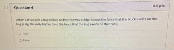 Question 4 0.5 pts When a truck and a bug collide on the freeway at high speed, the force that the truck exerts on the bug is