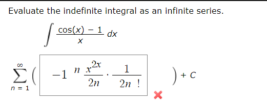Evaluate the indefinite integral as an infinite series. I conte cos(x) - 1 dx Σ( 2x nX -1 2n 1 2n ! )+c n = 1 x
