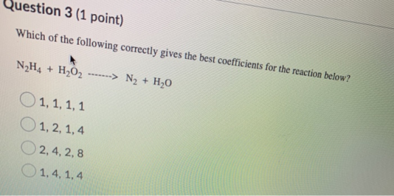 Question 3 (1 point) Which of the following correctly gives the best coefficients for the reaction below? N_H4 + H2O2 -------