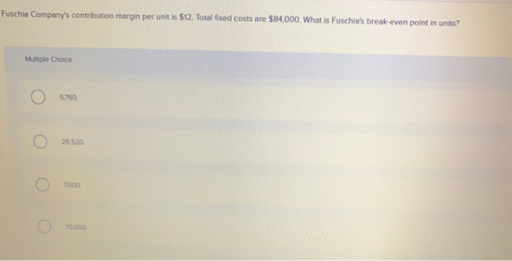 Fuschia Companys contribution margin per unit is $12. Total fixed costs are $84,000. What is Fuschias break-even point in u