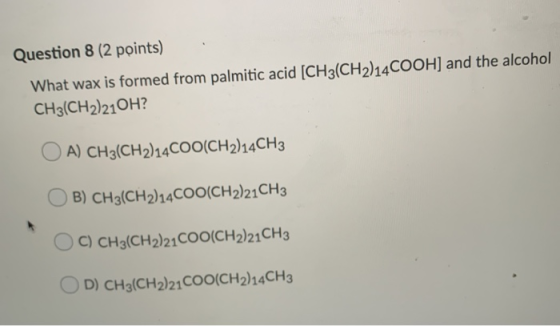 Question 8 (2 points) What wax is formed from palmitic acid (CH3(CH2)24COOH) and the alcohol CH3(CH2)210H? O A) CH3(CH2)14 CO