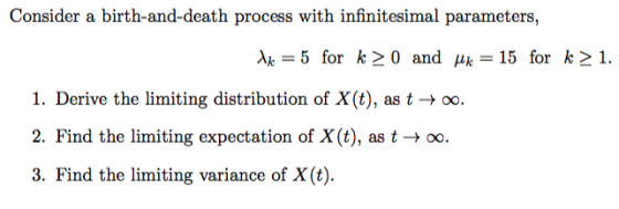 Consider a birth-and-death process with infinitesimal parameters Ae-5 for k> 0 and μk-15 for k 1. 1. Derive the limiting distribution of X(t), as t-oo 2. Find the limiting expectation of X(t), as t → oo. 3. Find the limiting variance of X (t)