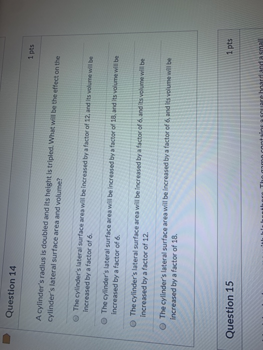 Question 14 1 pts A cylinders radius is doubled and its height is tripled. What will be the effect on the cylinders lateral