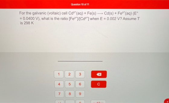 Question 10 of 11 For the galvanic (voltaic) cell Cd2+ (aq) + Fe(s) — Cd(s) + Fe2(aq) (E° = 0.0400 V), what is the ratio [Fe2