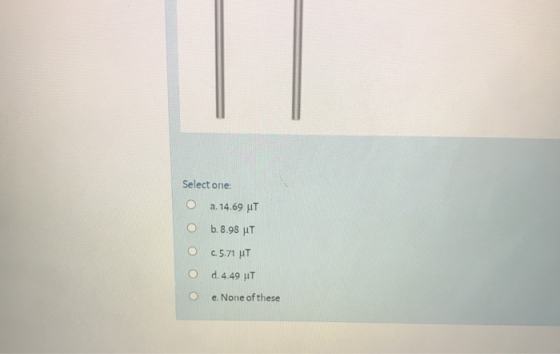 Select one: O a. 14.69 UT O b.8.98 uT c. 5.71 UT O d. 4.49 UT e. None of these