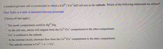 A standard galvanic cell is constructed in which a Cu2+ Cut half cell acts as the cathode. Which of the following statements