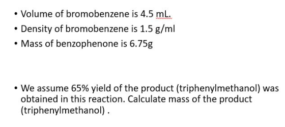 • Volume of bromobenzene is 4.5 mL. • Density of bromobenzene is 1.5 g/ml • Mass of benzophenone is 6.75g • We assume 65% yie