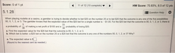 Score: 0 of 1 pt 11 of 12 (10 complete) Hw Score: 70.83%, 8.5 of 12 pts 5.1.28 Question Help When playing roulette at a casin