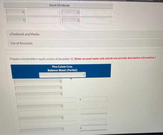 Stock Dividends eTextbook and Media List of Accounts Prepare a stockholders equity section at December 31. (Enter account na