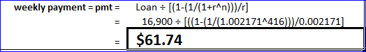 weekly payment = pmt = Loan = [(1-(1/(1+r^n)}}/r] 16,900 = [((1-1/(1.0021714416))}/0.002171] $61.74